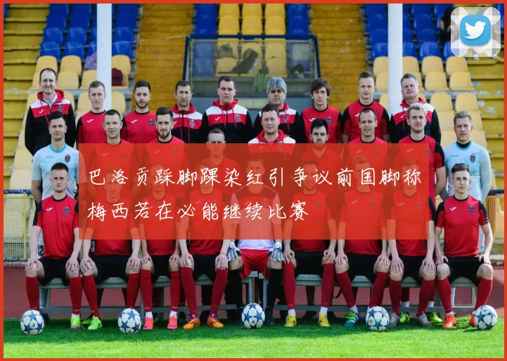 巴洛贡踩脚踝染红引争议前国脚称梅西若在必能继续比赛